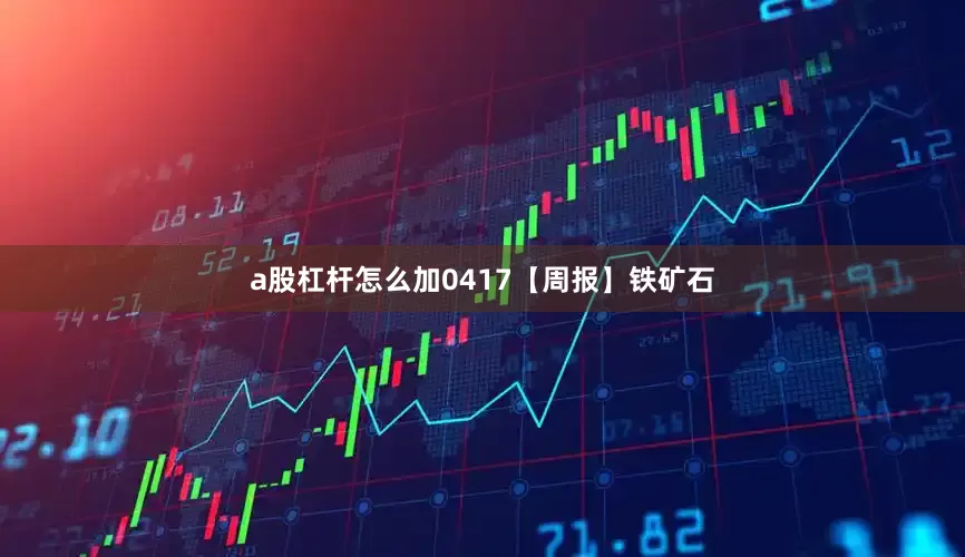 a股杠杆怎么加0417【周报】铁矿石