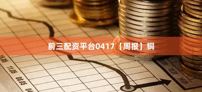 前三配资平台0417【周报】铜