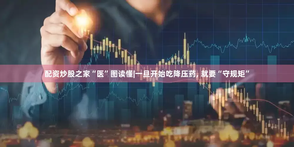 配资炒股之家“医”图读懂|一旦开始吃降压药, 就要“守规矩”