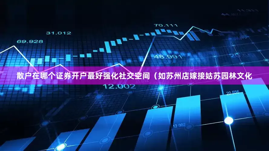 散户在哪个证券开户最好强化社交空间（如苏州店嫁接姑苏园林文化