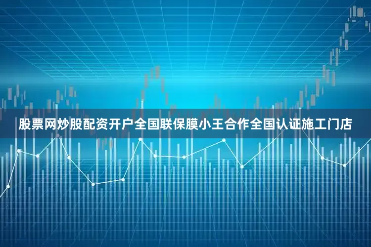 股票网炒股配资开户全国联保膜小王合作全国认证施工门店