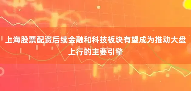 上海股票配资后续金融和科技板块有望成为推动大盘上行的主要引擎