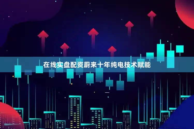 在线实盘配资　　蔚来十年纯电技术赋能