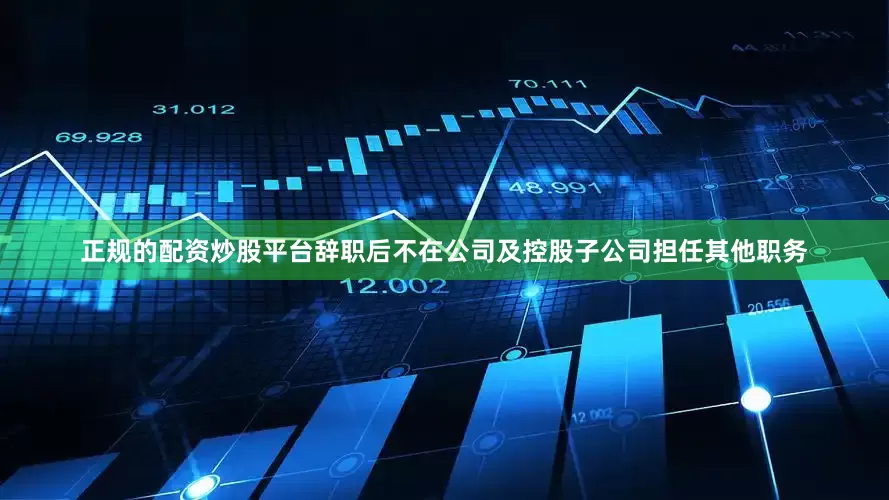 正规的配资炒股平台辞职后不在公司及控股子公司担任其他职务