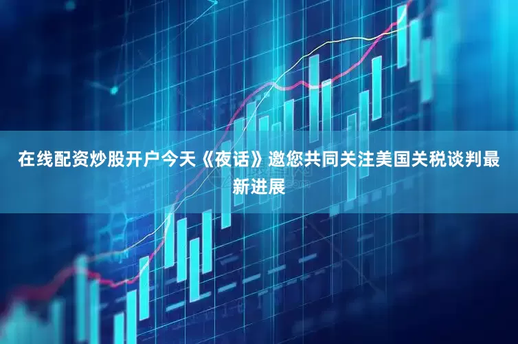 在线配资炒股开户今天《夜话》邀您共同关注美国关税谈判最新进展