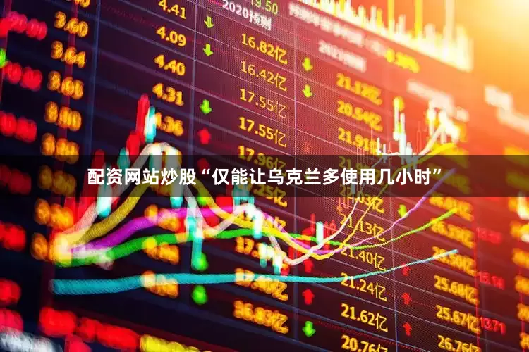 配资网站炒股“仅能让乌克兰多使用几小时”