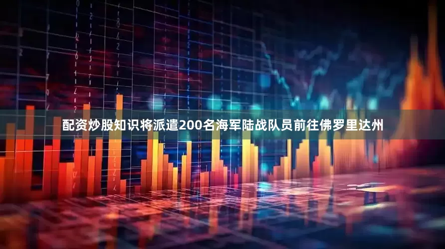 配资炒股知识将派遣200名海军陆战队员前往佛罗里达州