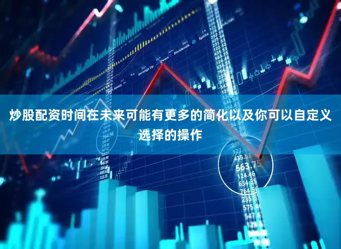 炒股配资时间在未来可能有更多的简化以及你可以自定义选择的操作
