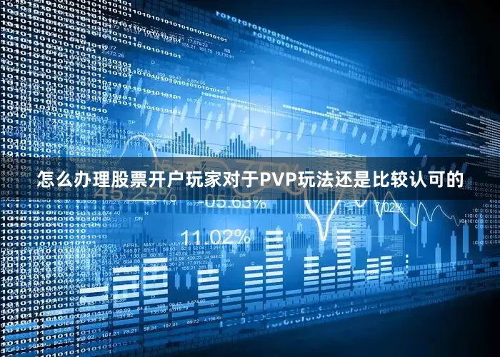 怎么办理股票开户玩家对于PVP玩法还是比较认可的