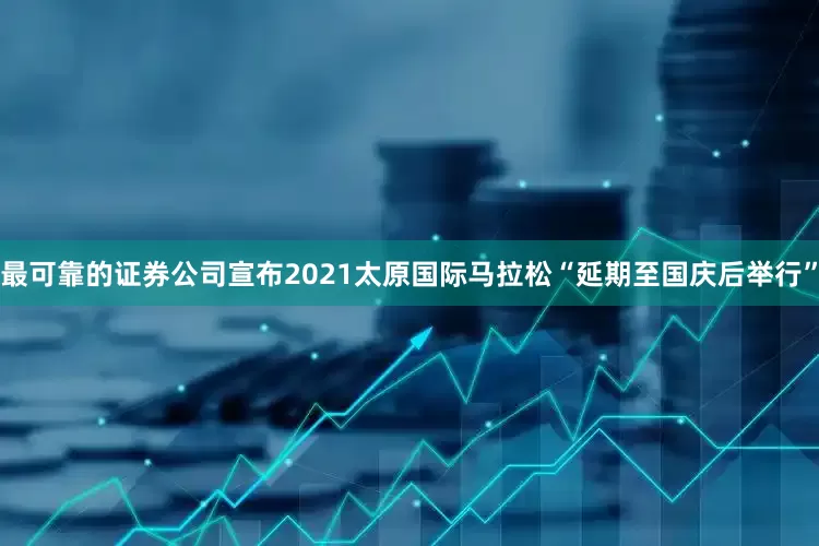 最可靠的证券公司宣布2021太原国际马拉松“延期至国庆后举行”