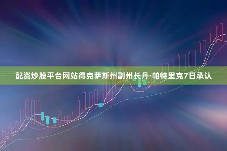 配资炒股平台网站得克萨斯州副州长丹·帕特里克7日承认