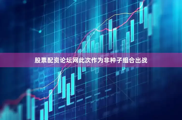 股票配资论坛网此次作为非种子组合出战