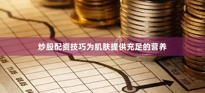 炒股配资技巧为肌肤提供充足的营养