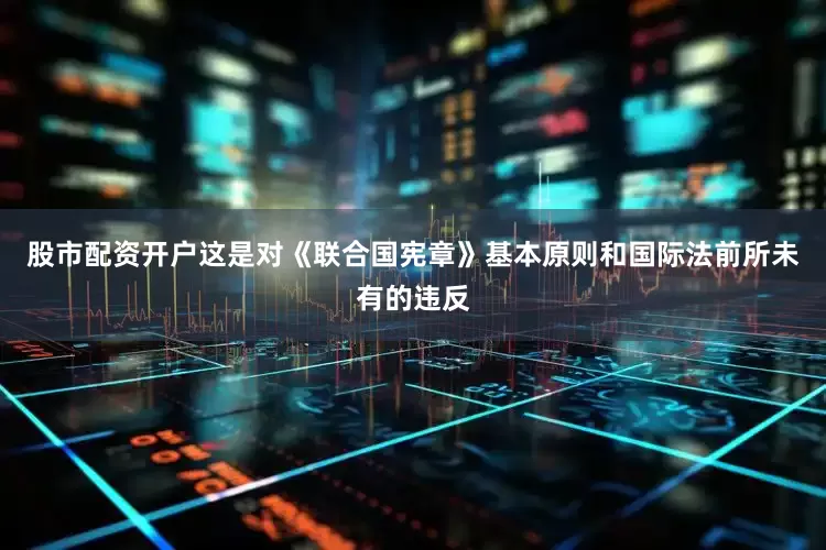 股市配资开户这是对《联合国宪章》基本原则和国际法前所未有的违反