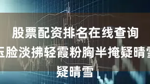 股票配资排名在线查询玉脸淡拂轻霞粉胸半掩疑晴雪