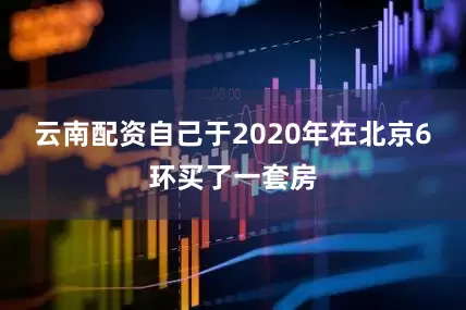 云南配资自己于2020年在北京6环买了一套房