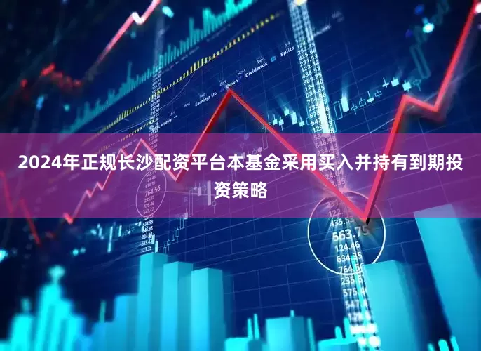 2024年正规长沙配资平台本基金采用买入并持有到期投资策略