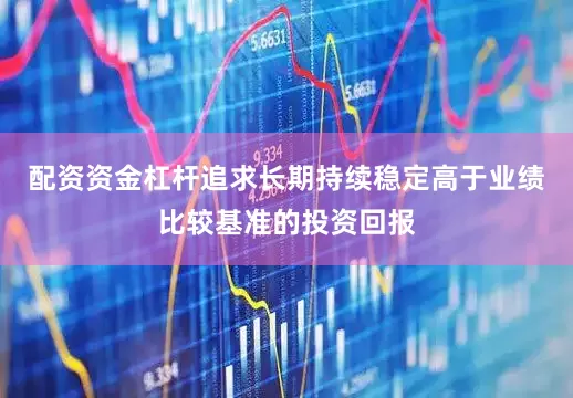 配资资金杠杆追求长期持续稳定高于业绩比较基准的投资回报