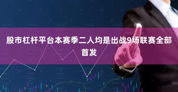 股市杠杆平台本赛季二人均是出战9场联赛全部首发