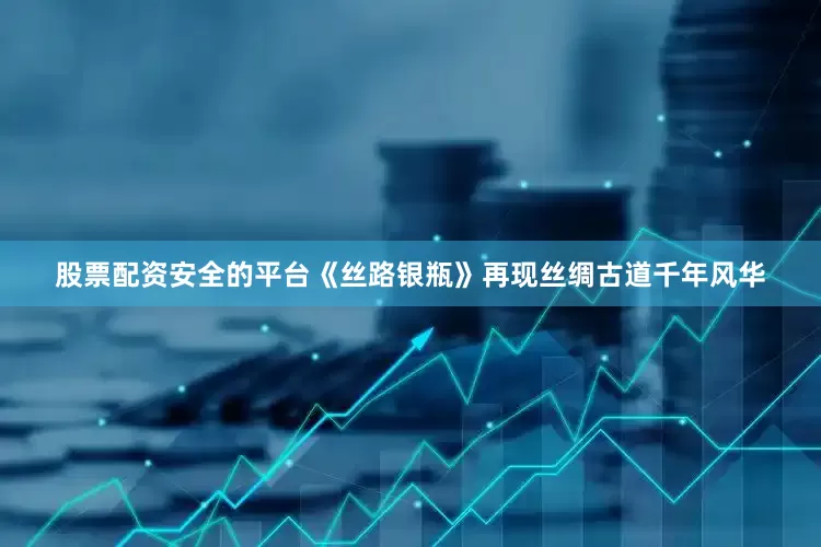 股票配资安全的平台《丝路银瓶》再现丝绸古道千年风华