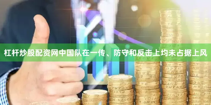 杠杆炒股配资网中国队在一传、防守和反击上均未占据上风