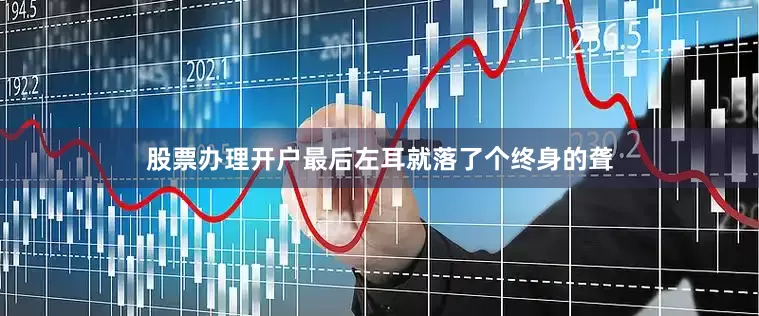 股票办理开户最后左耳就落了个终身的聋