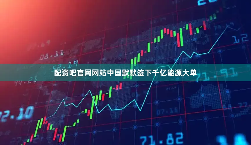 配资吧官网网站中国默默签下千亿能源大单