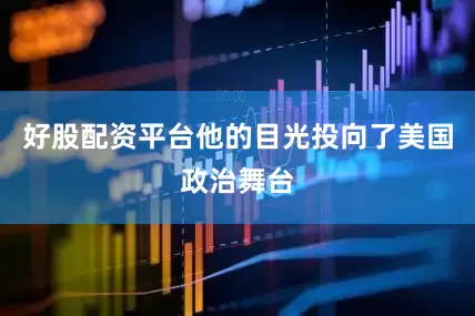 好股配资平台他的目光投向了美国政治舞台