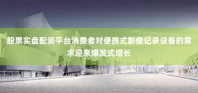 股票实盘配资平台消费者对便携式影像记录设备的需求迎来爆发式增长