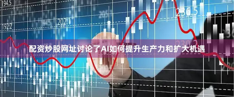 配资炒股网址讨论了AI如何提升生产力和扩大机遇