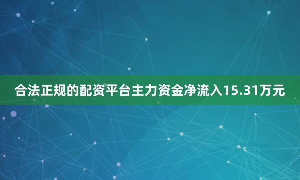 合法正规的配资平台主力资金净流入15.31万元