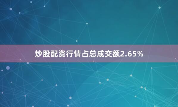 炒股配资行情占总成交额2.65%