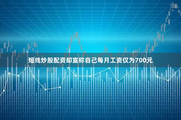 短线炒股配资却宣称自己每月工资仅为700元