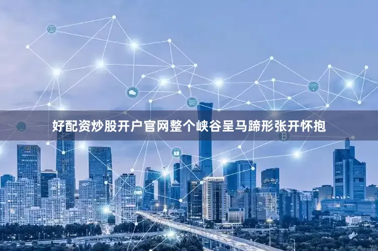 好配资炒股开户官网整个峡谷呈马蹄形张开怀抱