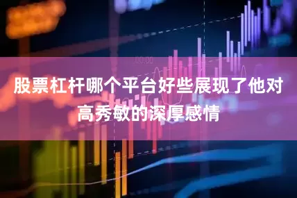 股票杠杆哪个平台好些展现了他对高秀敏的深厚感情