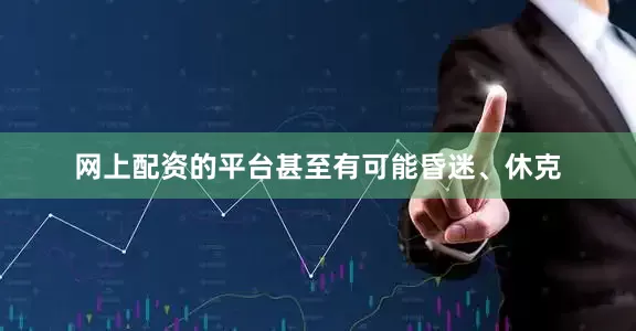 网上配资的平台甚至有可能昏迷、休克