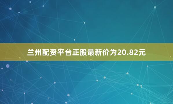 兰州配资平台正股最新价为20.82元