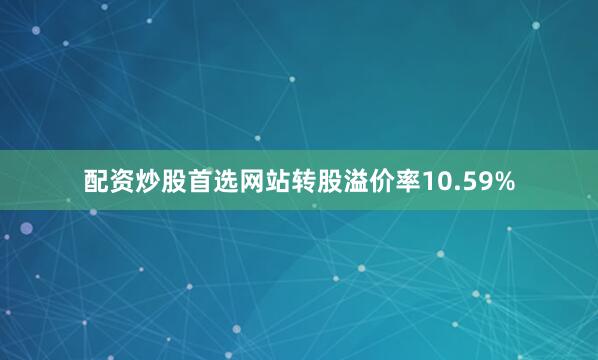 配资炒股首选网站转股溢价率10.59%