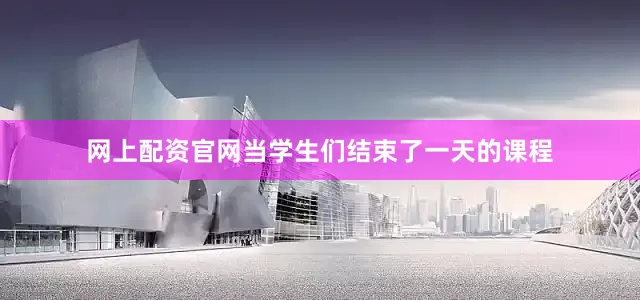 网上配资官网当学生们结束了一天的课程