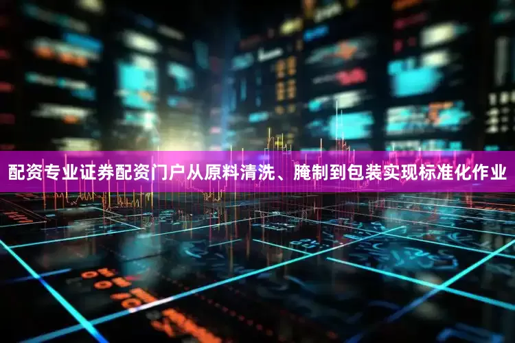 配资专业证券配资门户从原料清洗、腌制到包装实现标准化作业