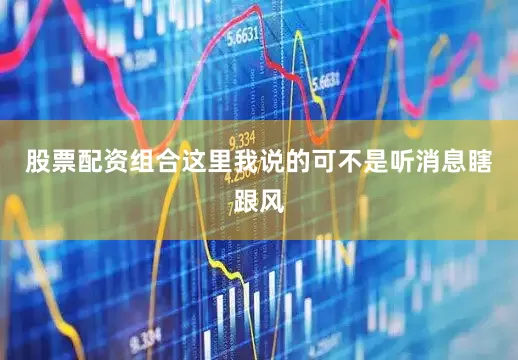 股票配资组合这里我说的可不是听消息瞎跟风