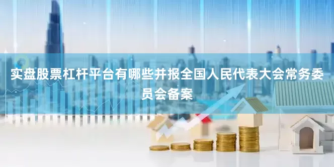 实盘股票杠杆平台有哪些并报全国人民代表大会常务委员会备案