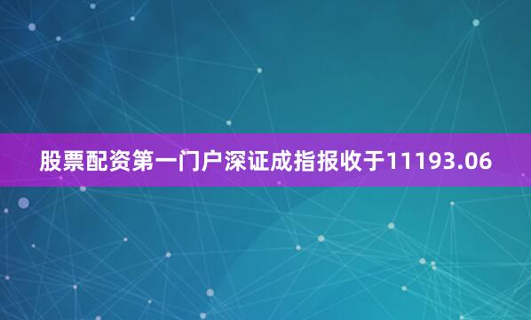 股票配资第一门户深证成指报收于11193.06