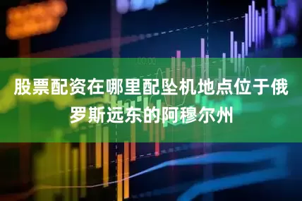 股票配资在哪里配坠机地点位于俄罗斯远东的阿穆尔州