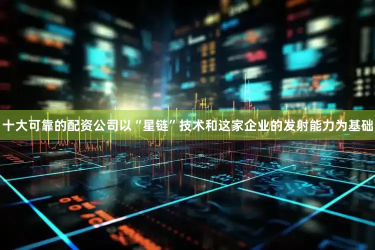 十大可靠的配资公司以“星链”技术和这家企业的发射能力为基础