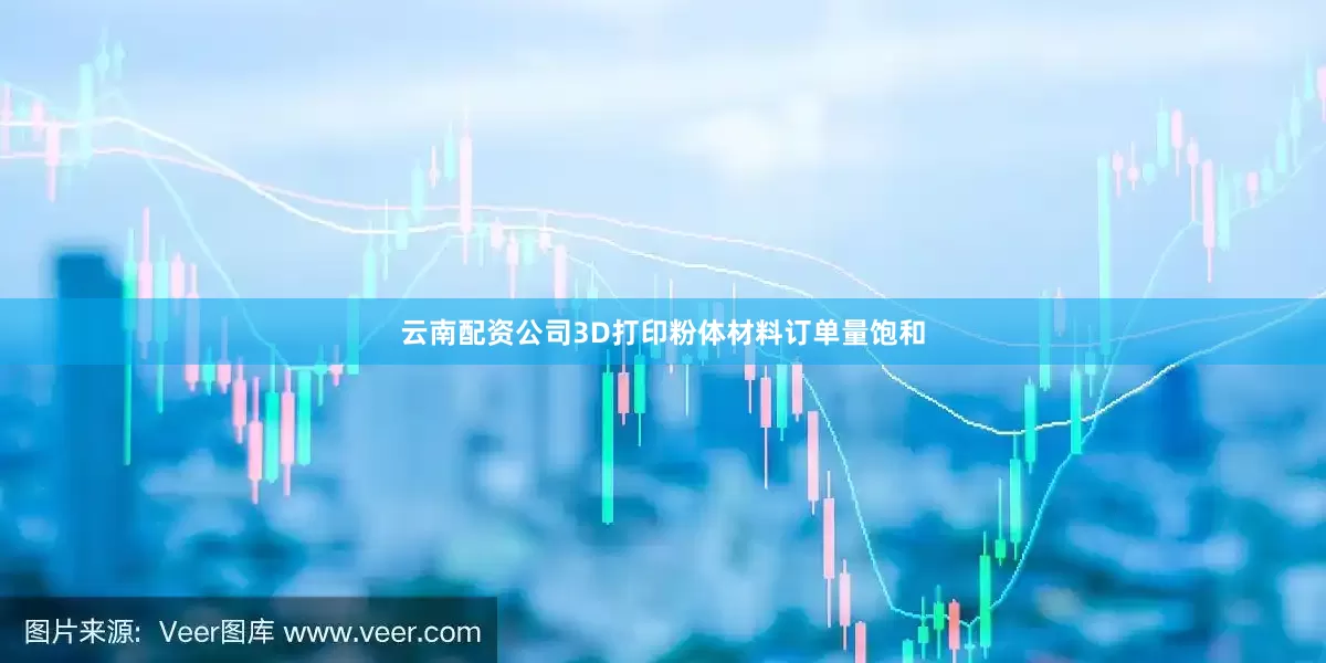 云南配资公司3D打印粉体材料订单量饱和