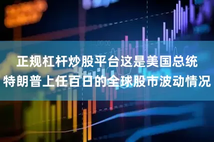 正规杠杆炒股平台　　这是美国总统特朗普上任百日的全球股市波动情况