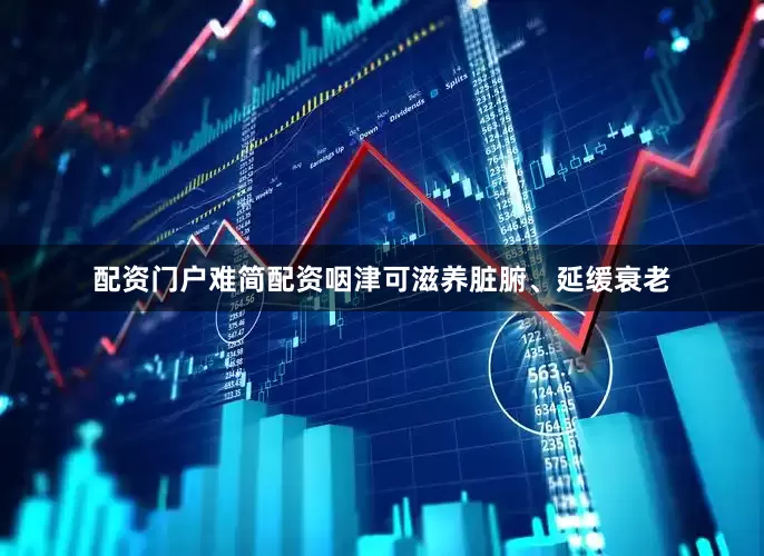 配资门户难简配资咽津可滋养脏腑、延缓衰老