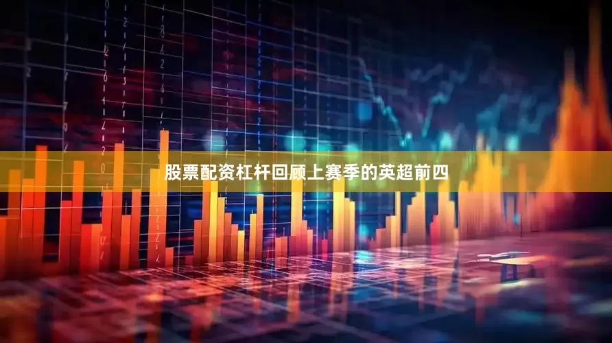 股票配资杠杆回顾上赛季的英超前四
