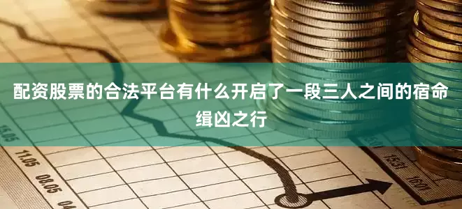 配资股票的合法平台有什么开启了一段三人之间的宿命缉凶之行